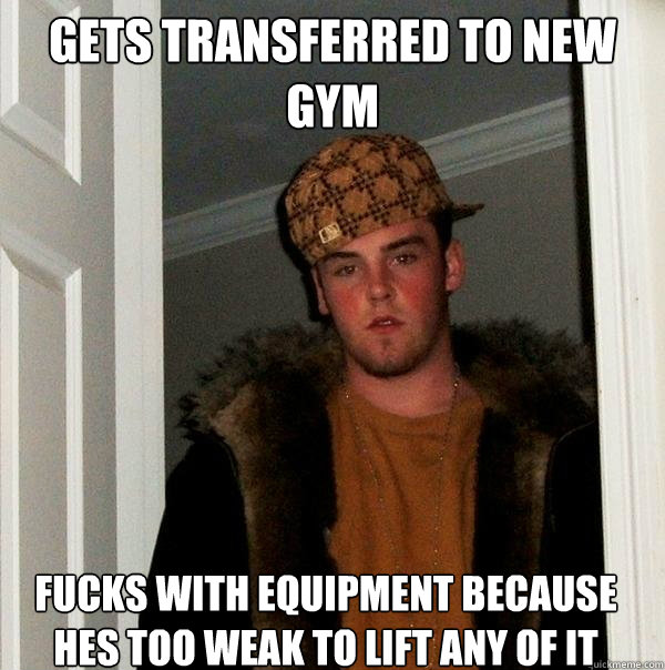 gets transferred to new gym fucks with equipment because hes too weak to lift any of it - gets transferred to new gym fucks with equipment because hes too weak to lift any of it  Scumbag Steve