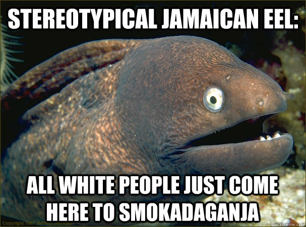Stereotypical Jamaican Eel: All white people just come here to smokadaganja  Bad Joke Eel