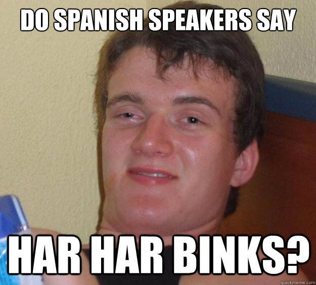 Do spanish speakers say Har har Binks? - Do spanish speakers say Har har Binks?  10 Guy