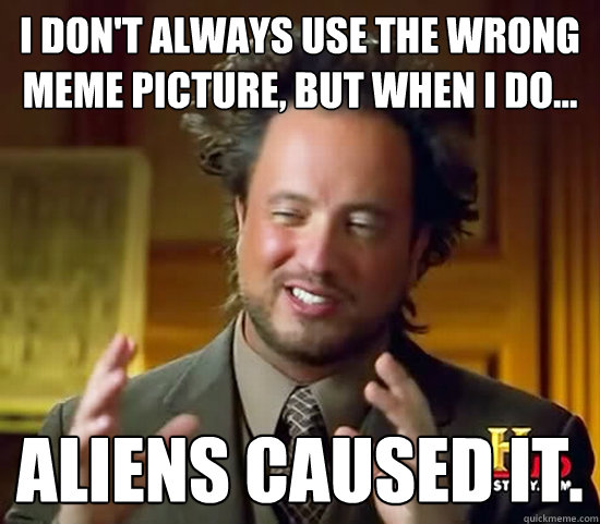 I don't always use the wrong meme picture, but when I do... aliens caused it.  Ancient Aliens