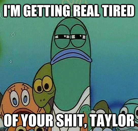 I'm getting real tired  of your shit, taylor  Serious fish SpongeBob