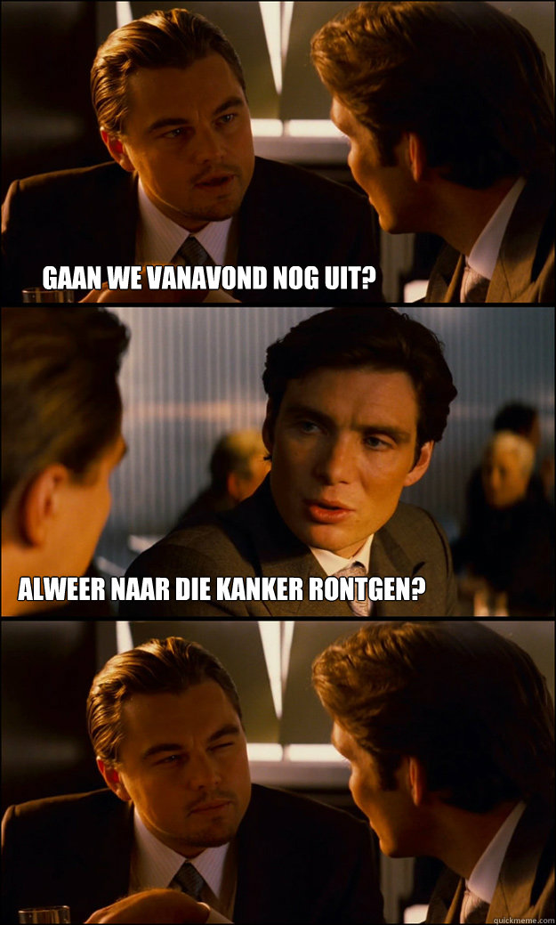 Gaan we vanavond nog uit? Alweer naar die kanker rontgen? - Gaan we vanavond nog uit? Alweer naar die kanker rontgen?  Inception