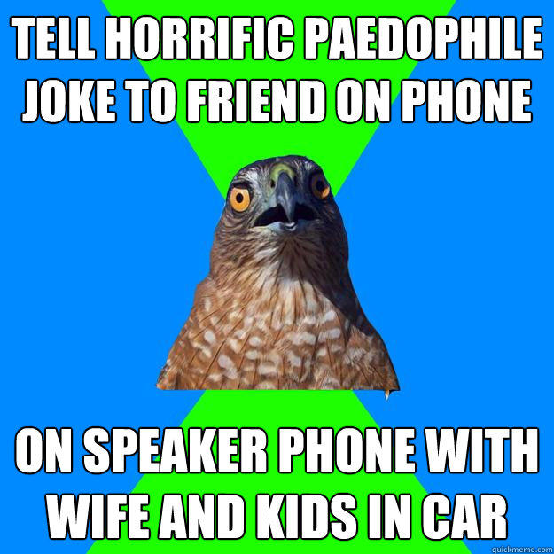 Tell horrific paedophile joke to friend on phone On speaker phone with wife and kids in car  