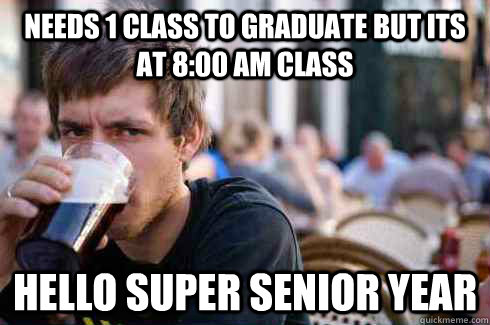 Needs 1 class to graduate but its at 8:00 AM Class Hello super senior year - Needs 1 class to graduate but its at 8:00 AM Class Hello super senior year  Lazy College Senior