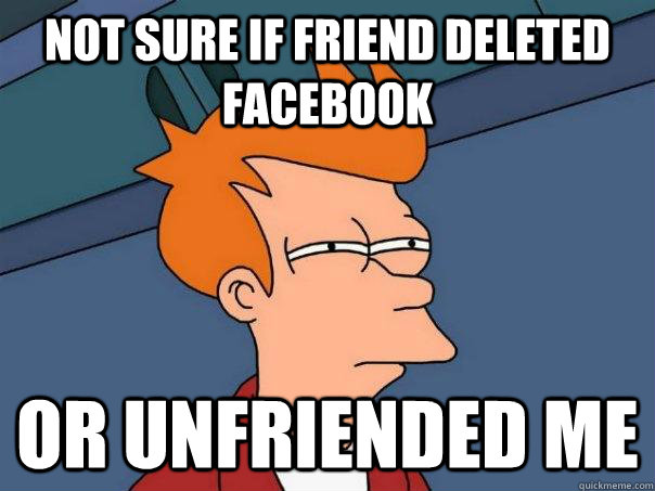 Not sure if friend deleted facebook Or unfriended me - Not sure if friend deleted facebook Or unfriended me  Futurama Fry