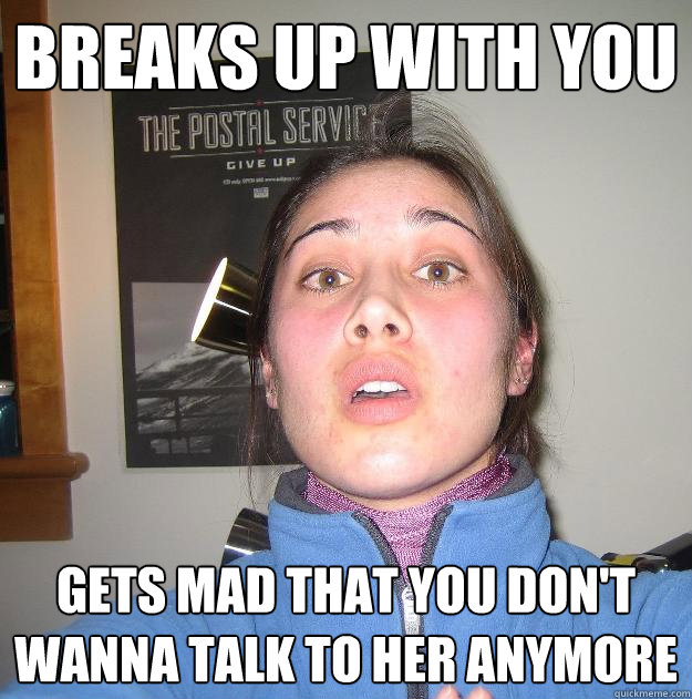 breaks up with you gets mad that you don't wanna talk to her anymore  Scumbag Stephanie