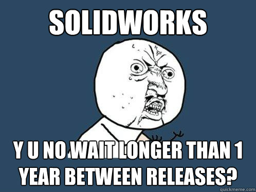 solidworks y u no wait longer than 1 year between releases? - solidworks y u no wait longer than 1 year between releases?  Y U No