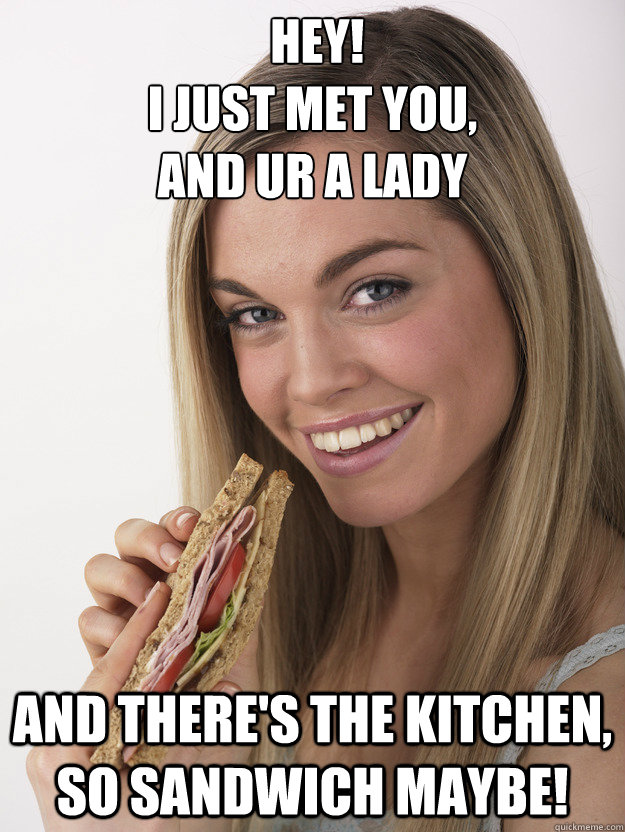  hey! 
i just met you, 
and ur a lady and there's the kitchen, so sandwich maybe!  sandwich lady