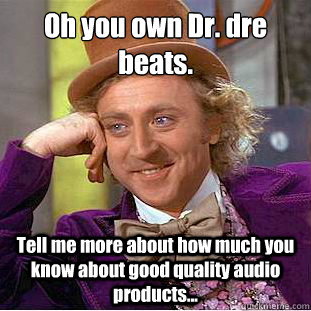 Oh you own﻿ Dr. dre beats. Tell me more about how much you know about good quality audio products... - Oh you own﻿ Dr. dre beats. Tell me more about how much you know about good quality audio products...  Condescending Wonka