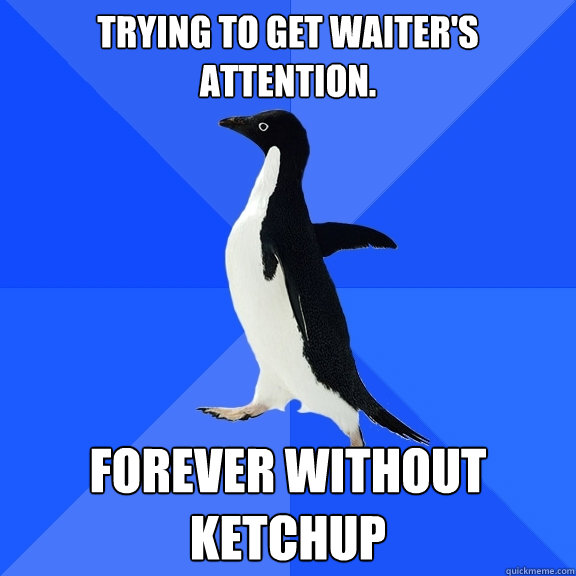 TRYING TO GET WAITER'S ATTENTION. FOREVER WITHOUT KETCHUP - TRYING TO GET WAITER'S ATTENTION. FOREVER WITHOUT KETCHUP  Socially Awkward Penguin