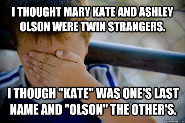 I thought Mary Kate and Ashley Olson were twin strangers. I though 