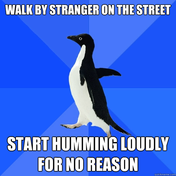 Walk by stranger on the street Start humming loudly for no reason  Socially Awkward Penguin