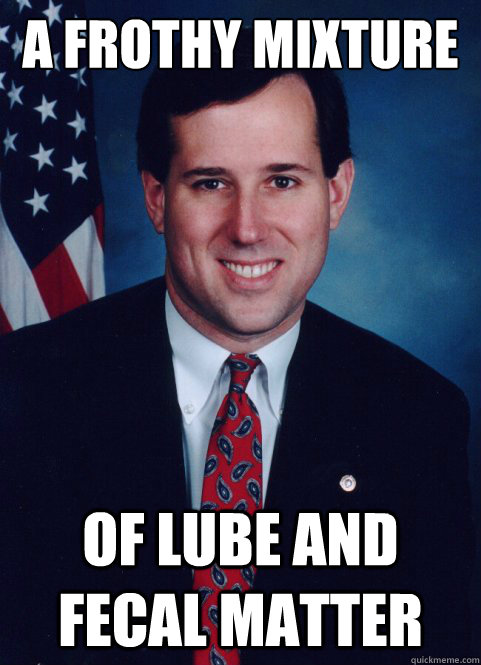 A Frothy Mixture of Lube and Fecal Matter  Scumbag Santorum