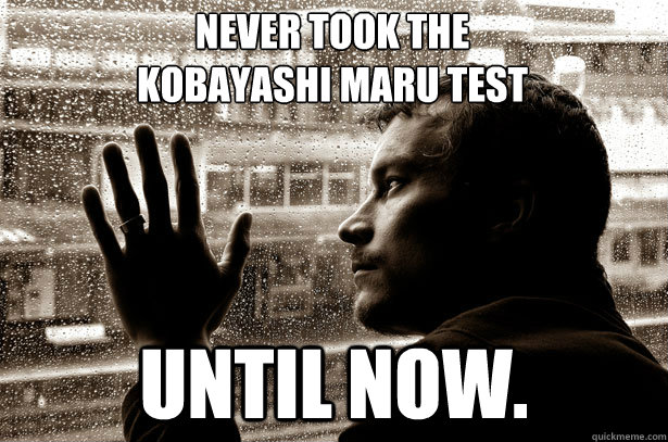 never took the Kobayashi Maru test  until now.  - never took the Kobayashi Maru test  until now.   Over-Educated Problems