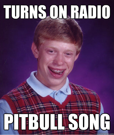 turns on radio pitbull song - turns on radio pitbull song  Bad Luck Brian