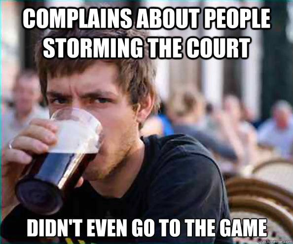 complains about people storming the court didn't even go to the game - complains about people storming the court didn't even go to the game  Lazy College Senior