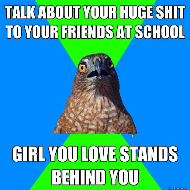 Talk about your huge shit to your friends at school Girl you love stands behind you  Hawkward