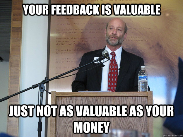 your feedback is valuable just not as valuable as your money  