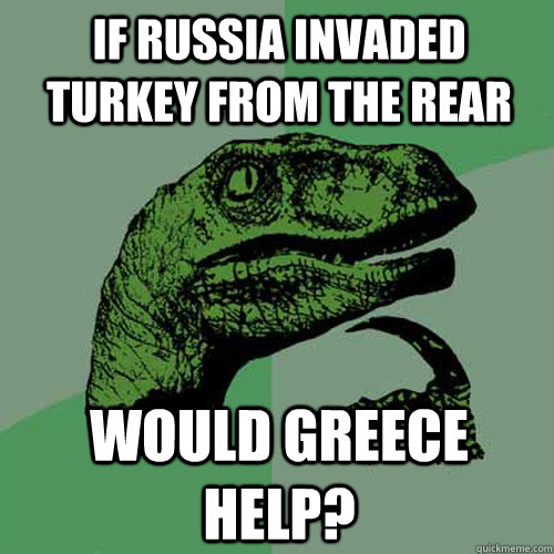 If Russia invaded Turkey from the rear would Greece help?   Philosoraptor