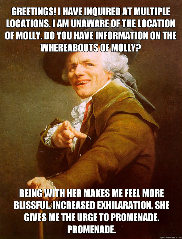 Greetings! I have inquired at multiple locations. I am unaware of the location of Molly. Do you have information on the whereabouts of molly? being with her makes me feel more blissful. increased exhilaration. She gives me the urge to promenade. Promenade - Greetings! I have inquired at multiple locations. I am unaware of the location of Molly. Do you have information on the whereabouts of molly? being with her makes me feel more blissful. increased exhilaration. She gives me the urge to promenade. Promenade  Joseph Ducreux