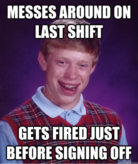 messes around on last shift gets fired just before signing off  Bad Luck Brian