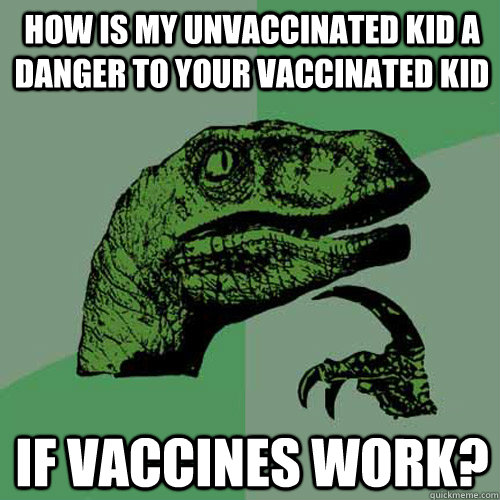 HOW IS MY UNVACCINATED KID A DANGER TO YOUR VACCINATED KID IF VACCINES WORK?  Philosoraptor