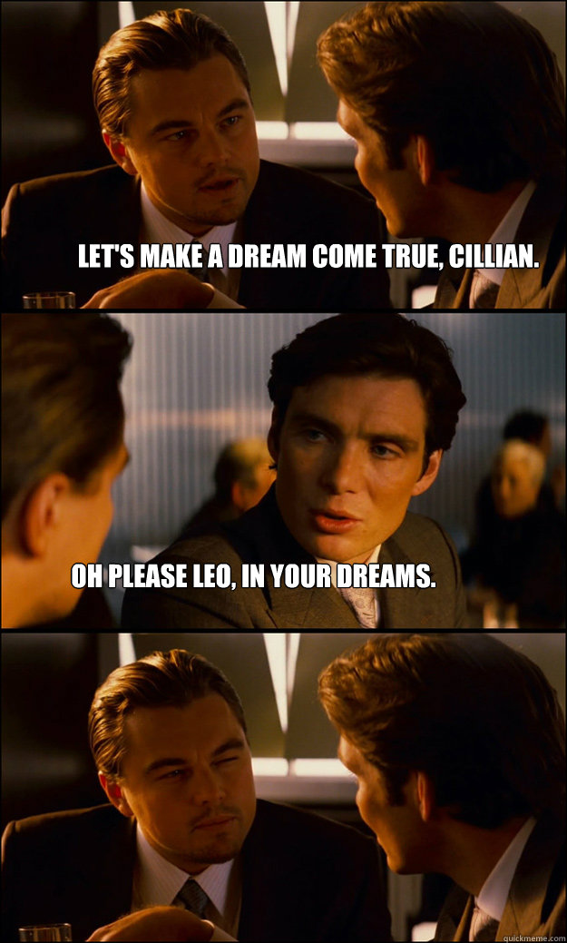 LET'S MAKE A DREAM COME TRUE, CILLIAN. OH PLEASE LEO, IN YOUR DREAMS.  Inception