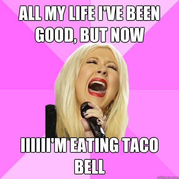 All my life i've been good, but now IIIIII'M eating taco bell  Wrong Lyrics Christina