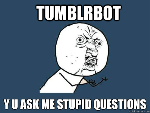 tumblrbot y u ask me stupid questions  Y U No