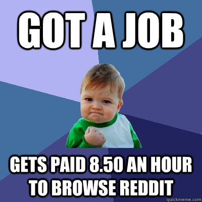 got a job gets paid 8.50 an hour to browse reddit - got a job gets paid 8.50 an hour to browse reddit  Success Kid