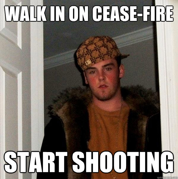 Walk in on cease-fire Start shooting  Scumbag Steve