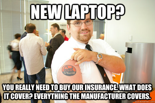 New laptop? You really need to buy our insurance. What does it cover? Everything the manufacturer covers.  GeekSquad Gus