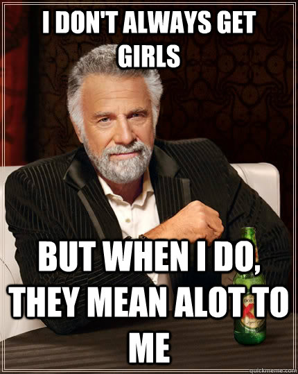 I don't always get girls but when I do, they mean alot to me  The Most Interesting Man In The World