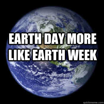 earth day more like earth week  