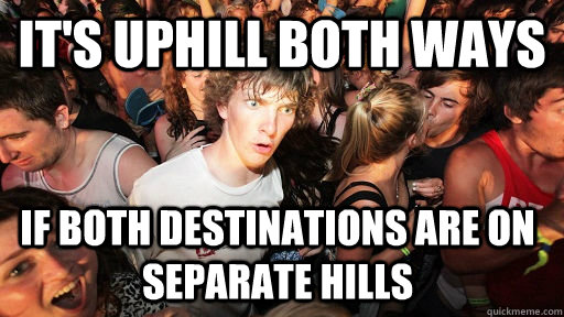 it's uphill both ways if both destinations are on separate hills - it's uphill both ways if both destinations are on separate hills  Sudden Clarity Clarence