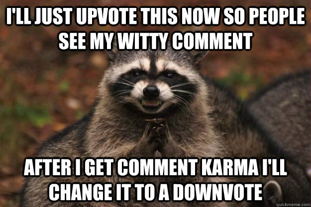 I'll just upvote this now so people see my witty comment After I get comment karma I'll change it to a downvote  Evil Plotting Raccoon