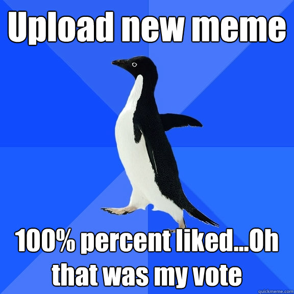 Upload new meme 100% percent liked...Oh that was my vote - Upload new meme 100% percent liked...Oh that was my vote  Socially Awkward Penguin