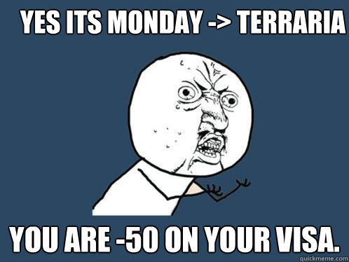 YES ITS MONDAY -> TERRARIA You are -50 on your VISA. - YES ITS MONDAY -> TERRARIA You are -50 on your VISA.  Y U No