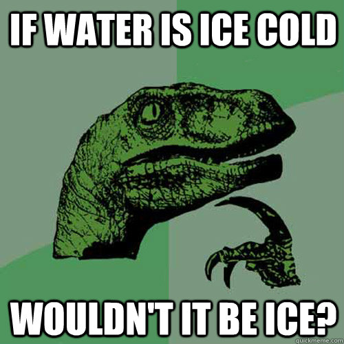 If water is ice cold Wouldn't it be ice? - If water is ice cold Wouldn't it be ice?  Philosoraptor