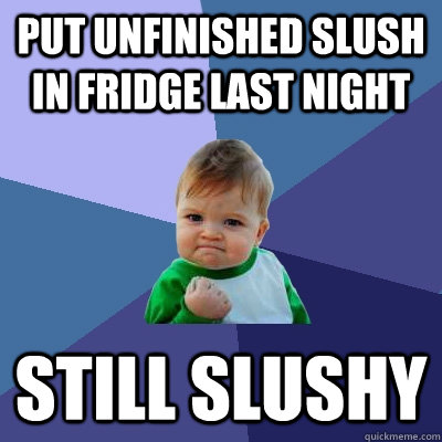 put unfinished slush in fridge last night still slushy  Success Kid