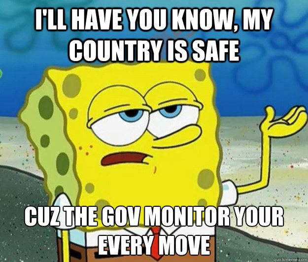 I'll have you know, my country is safe Cuz the gov monitor your every move     Tough Spongebob