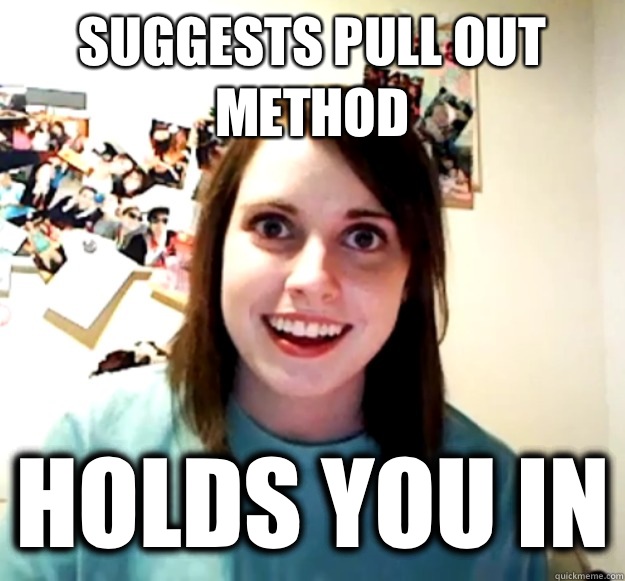 Suggests pull out method Holds you in - Suggests pull out method Holds you in  Overly Attached Girlfriend