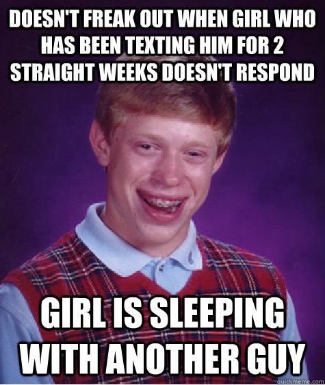 Doesn't freak out when girl who has been texting him for 2 straight weeks doesn't respond Girl is sleeping with another guy  Bad Luck Brian