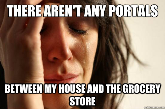 There aren't any portals Between my house and the Grocery store  First World Problems