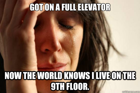 Got on a full elevator Now the world knows I live on the 9th floor. - Got on a full elevator Now the world knows I live on the 9th floor.  First World Problems