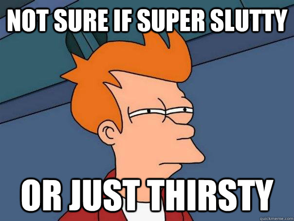 Not sure if super slutty Or just thirsty  Futurama Fry