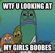 wtf u looking at my girls boobes  Spongebob