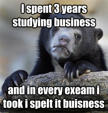 I spent 3 years studying business and in every exeam i took i spelt it buisness  Confession Bear