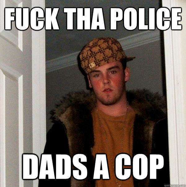 fuck tha police dads a cop - fuck tha police dads a cop  Scumbag Steve