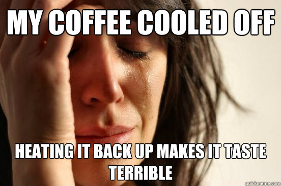 My coffee cooled off Heating it back up makes it taste terrible - My coffee cooled off Heating it back up makes it taste terrible  First World Problems